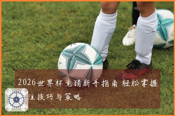 2026世界杯竞猜新手指南 轻松掌握投注技巧与策略