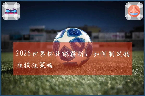 2026世界杯让球解析，如何制定精准投注策略