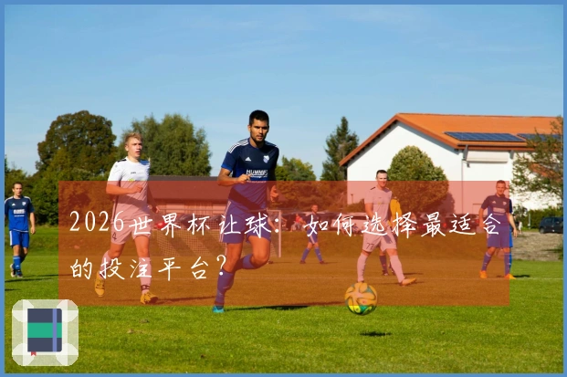 2026世界杯让球：如何选择最适合的投注平台？