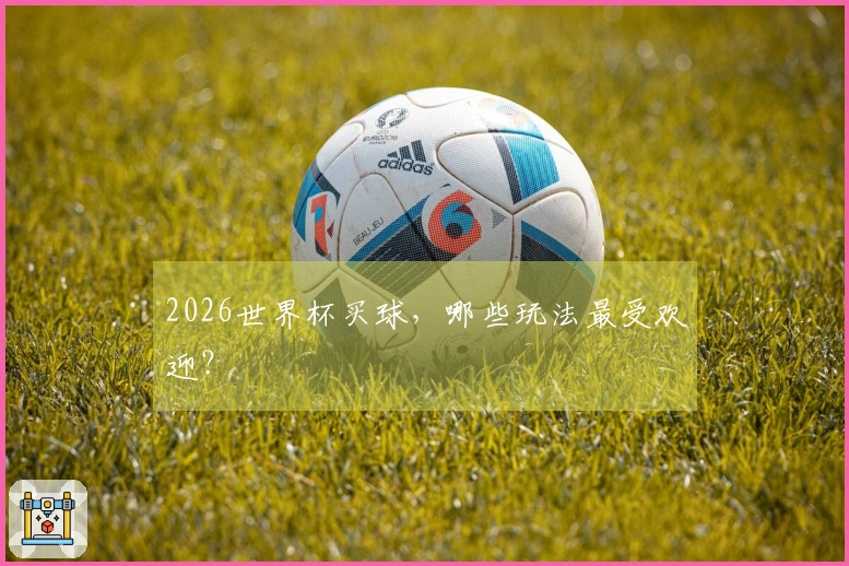 2026世界杯买球，哪些玩法最受欢迎？