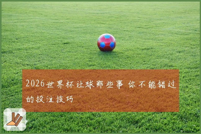 2026世界杯让球那些事 你不能错过的投注技巧
