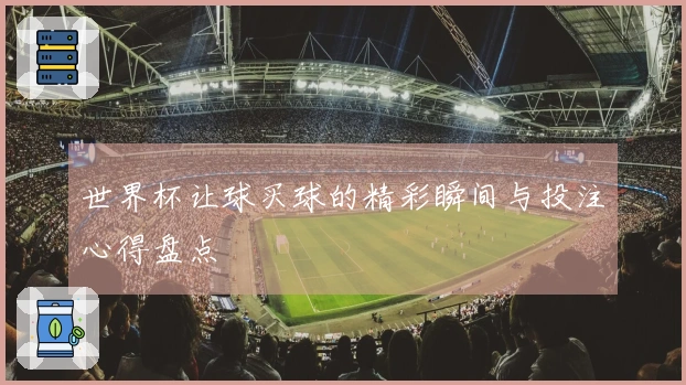 世界杯让球买球的精彩瞬间与投注心得盘点