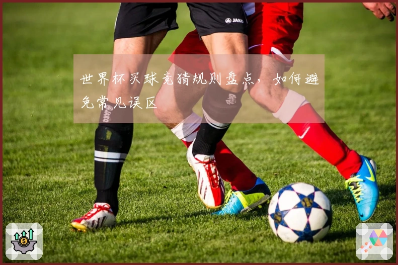 世界杯买球竞猜规则盘点，如何避免常见误区