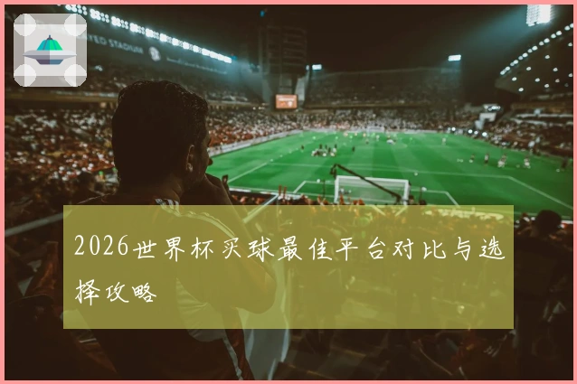 2026世界杯买球最佳平台对比与选择攻略