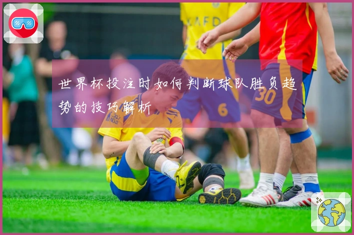 世界杯投注时如何判断球队胜负趋势的技巧解析