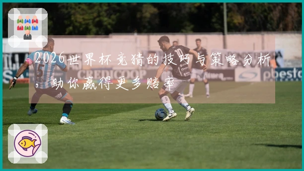 2026世界杯竞猜的技巧与策略分析，助你赢得更多赔率