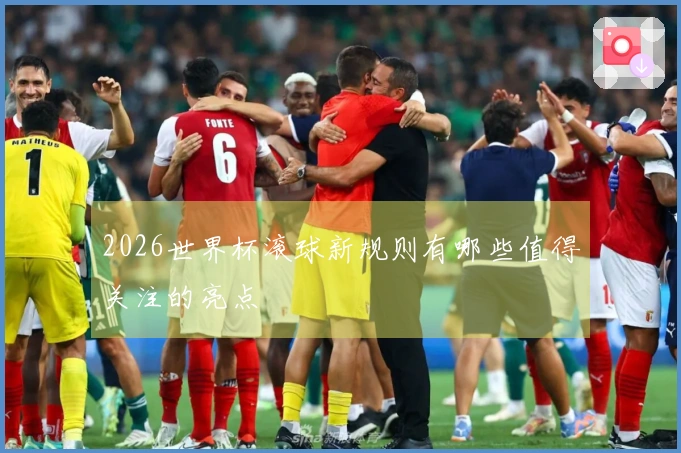 2026世界杯滚球新规则有哪些值得关注的亮点