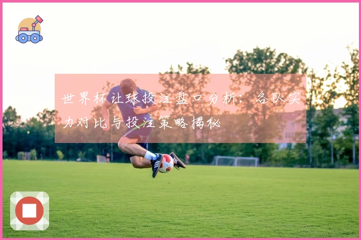 世界杯让球投注盘口分析：各队实力对比与投注策略揭秘