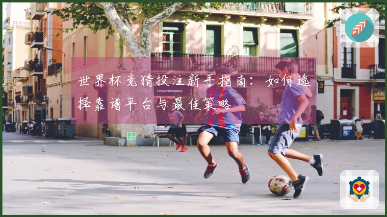 世界杯竞猜投注新手指南：如何选择靠谱平台与最佳策略