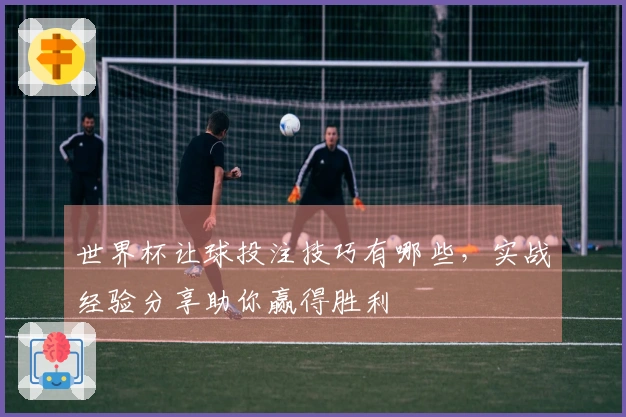 世界杯让球投注技巧有哪些，实战经验分享助你赢得胜利