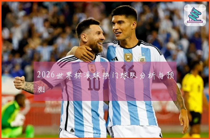 2026世界杯滚球热门球队分析与预测