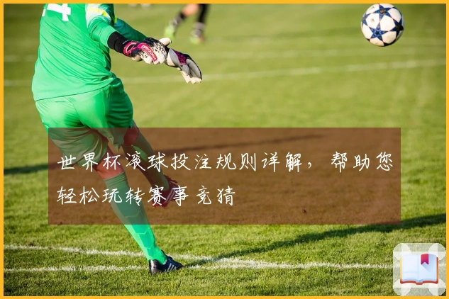 世界杯滚球投注规则详解，帮助您轻松玩转赛事竞猜