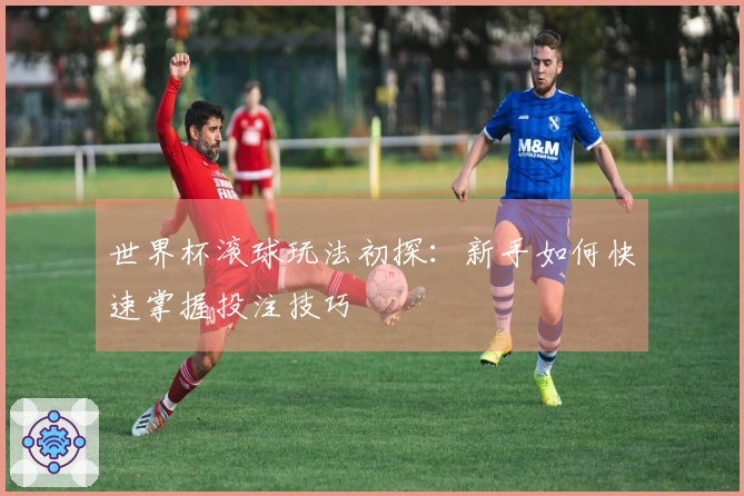 世界杯滚球玩法初探：新手如何快速掌握投注技巧
