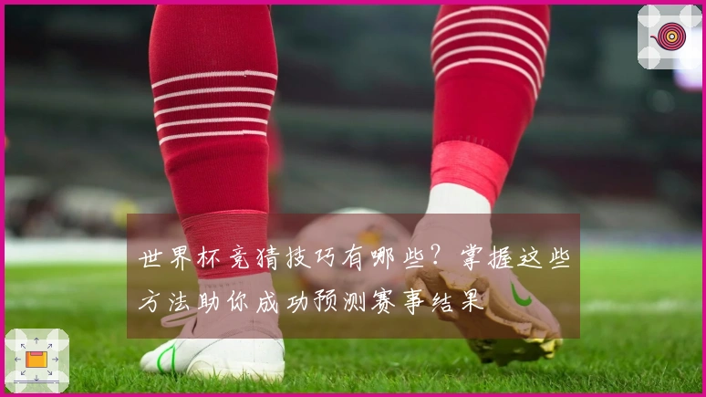 世界杯竞猜技巧有哪些？掌握这些方法助你成功预测赛事结果