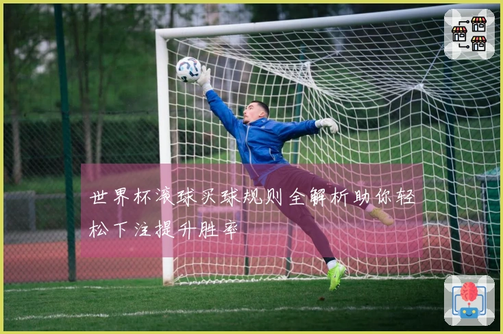 世界杯滚球买球规则全解析助你轻松下注提升胜率