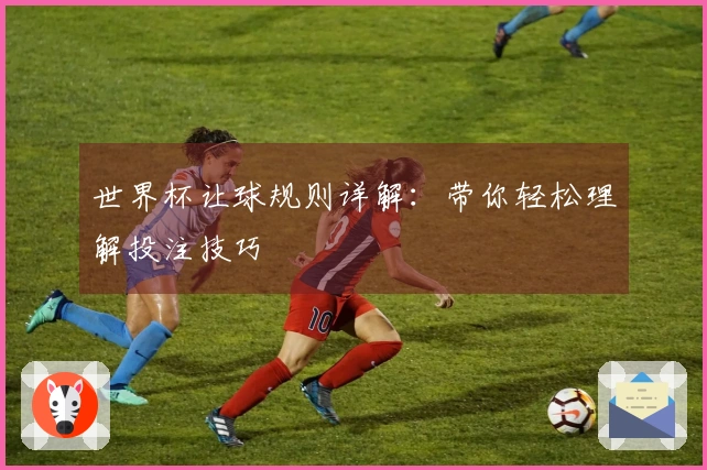 世界杯让球规则详解：带你轻松理解投注技巧