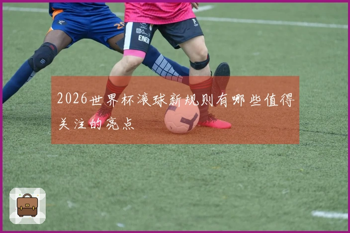 2026世界杯滚球新规则有哪些值得关注的亮点