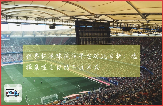 世界杯滚球投注平台对比分析:选择最适合你的下注方式